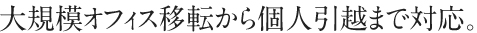 大規模オフィス移転から個人引越まで対応。