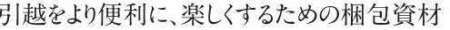 引越をより便利に、楽しくするための梱包資材