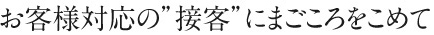 お客様対応の”接客”にまごころをこめて